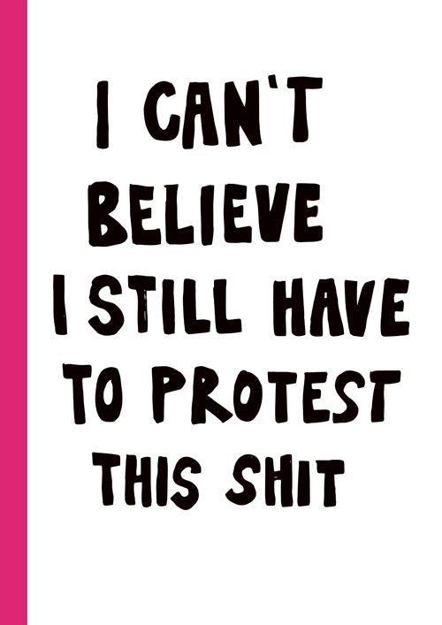 I CAN'T BELIEVE I STILL HAVE TO PROTEST THIS SHIT