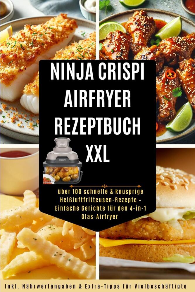 Ninja CRISPi Airfryer Rezeptbuch XXL: über 100 schnelle & knusprige Heißluftfritteusen-Rezepte ( Mit Farbfotos)