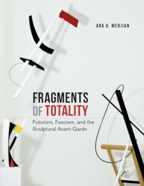 Fragments Of Totality Futurism, Fascism, And The Sculptural