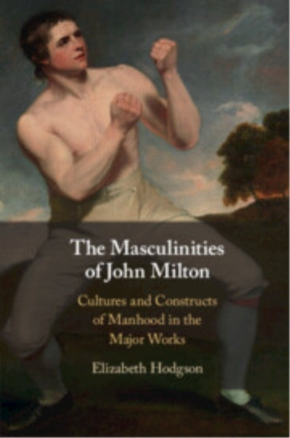 The Masculinities Of John Milton Cultures And Constructs Of