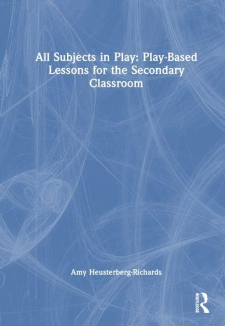 All Subjects In Play: Play-Based Lessons For The Secondary C