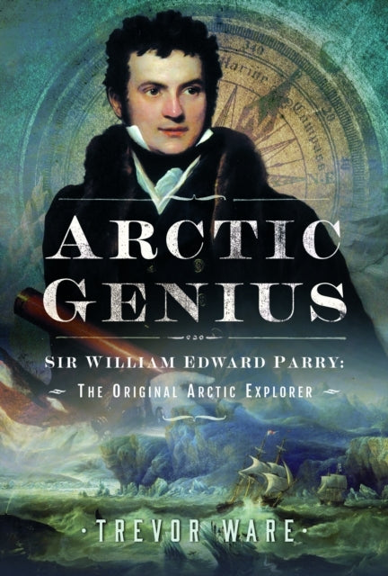 Arctic Genius Sir William Edward Parry: The Original Arctic
