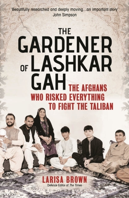 The Gardener of Lashkar Gah The Afghans Who Risked Everythin