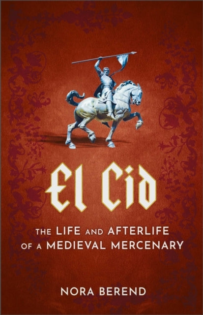 El Cid The Life and Afterlife of A Medieval Mercenary