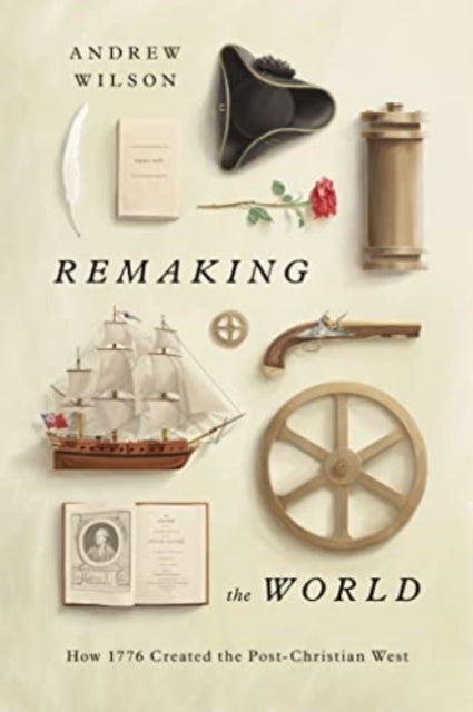 REMAKING THE WORLD HOW 1776 CREATED THE POST-CHRISTIAN WEST