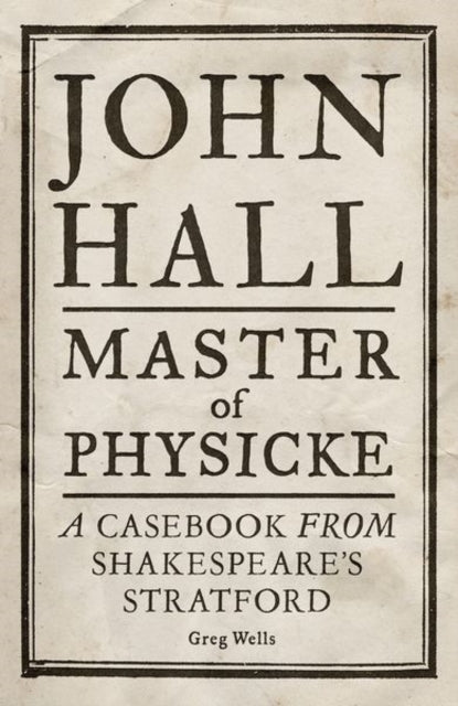 John Hall, Master of Physicke A Casebook From Shakespeare'S Stratford