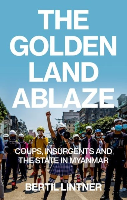 The Golden Land Ablazecoups Insurgents and The State In Mya