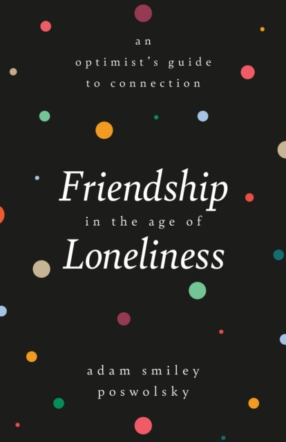 Friendship in the Age of Loneliness : an Optimist's Guide to