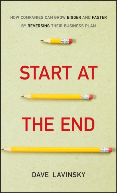 Start At The End How Companies Can Grow Bigger And Faster By