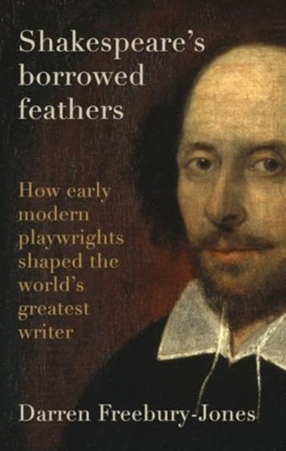 Shakespeare'S Borrowed Feathers How Early Modern Playwrights Shaped The World'S Greatest Writer