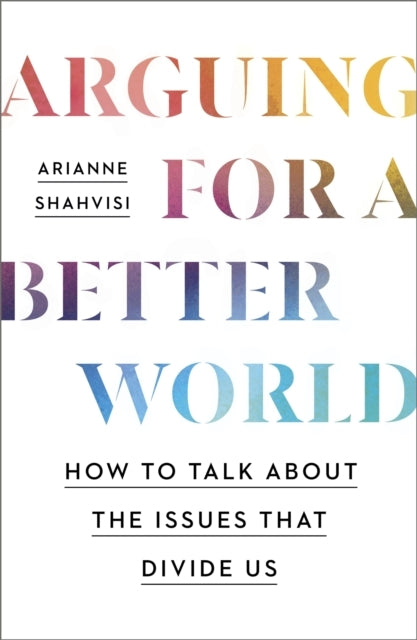 Arguing For A Better World How To Talk About The Issues That Divide Us