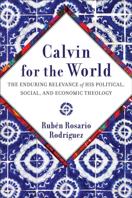 Calvin For The World The Enduring Relevance of His Political, Social, and Economic Theology