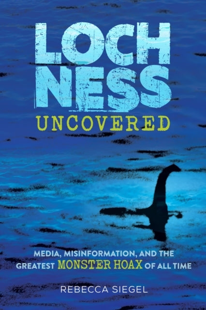 Loch Ness Uncovered How Fake News Fueled The Greatest Monster Hoax of All Time